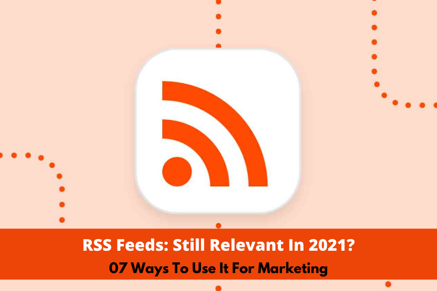 RSS Feeds: Still Relevant in 2021 | 07 Ways To Use It For Marketing